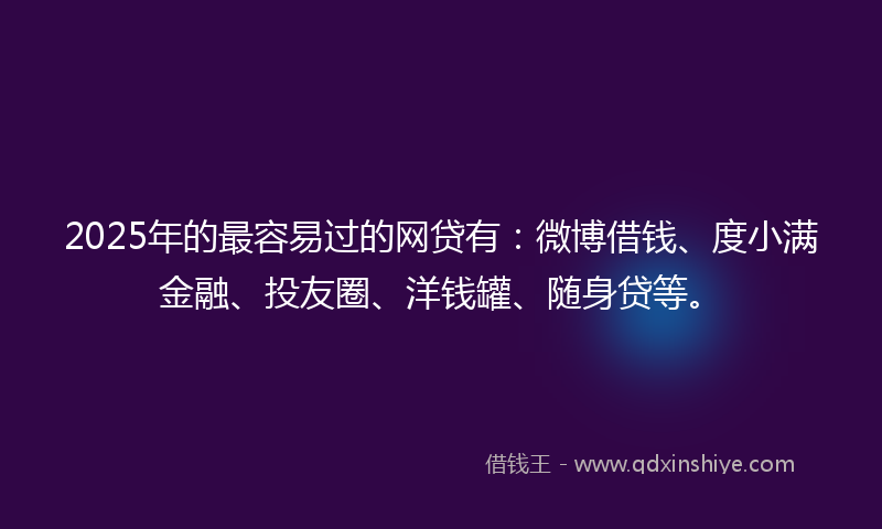 2025年的最容易过的网贷有：微博借钱、度小满金融、投友圈、洋钱罐、随身贷等。