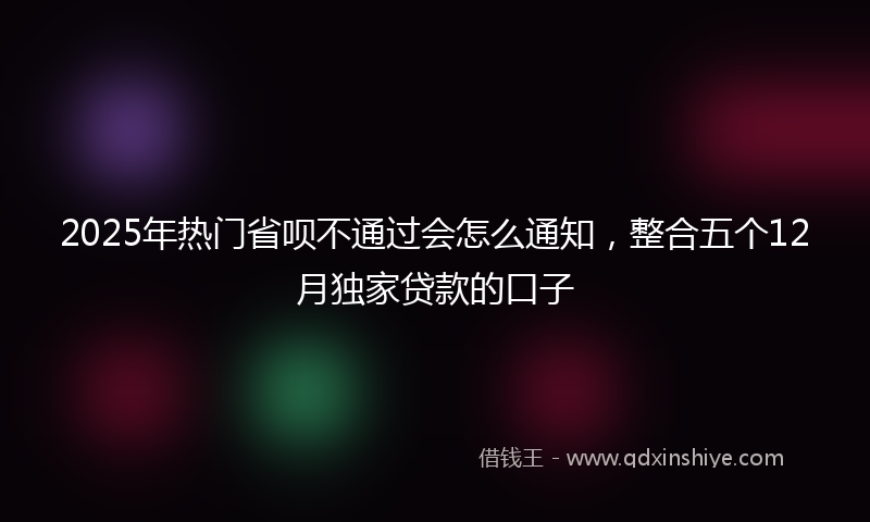 2025年热门省呗不通过会怎么通知，整合五个12月独家贷款的口子