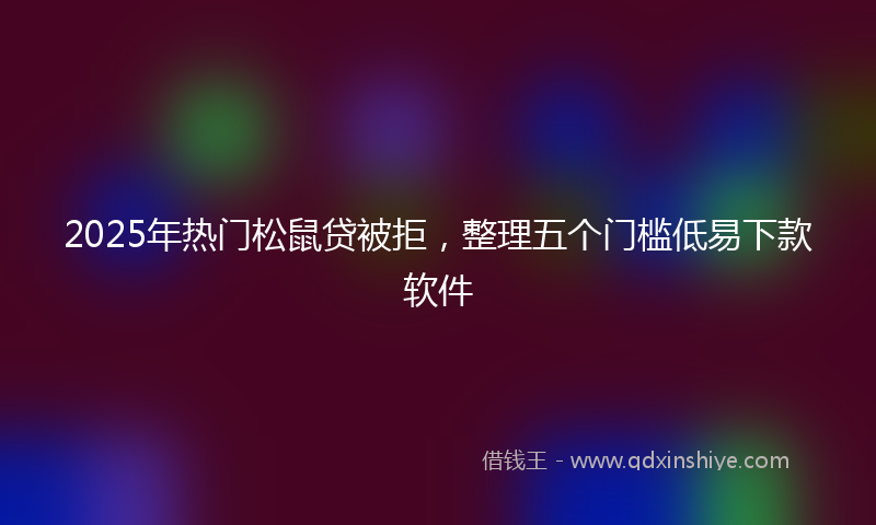 2025年热门松鼠贷被拒，整理五个门槛低易下款软件
