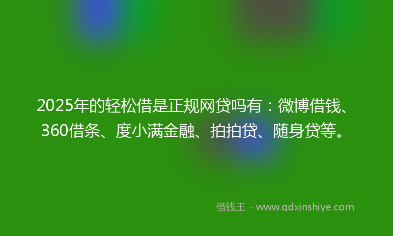 2025年的轻松借是正规网贷吗有：微博借钱、360借条、度小满金融、拍拍贷、随身贷等。