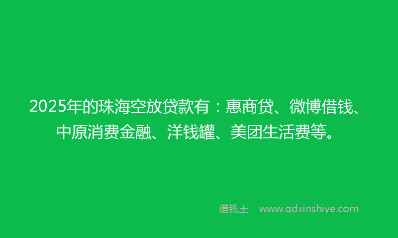 2025年的珠海空放贷款有：惠商贷、微博借钱、中原消费金融、洋钱罐、美团生活费等。