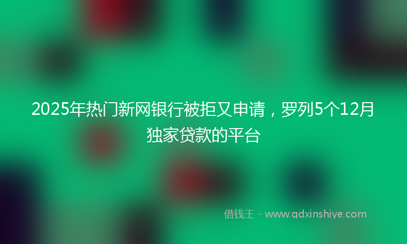 2025年热门新网银行被拒又申请，罗列5个12月独家贷款的平台