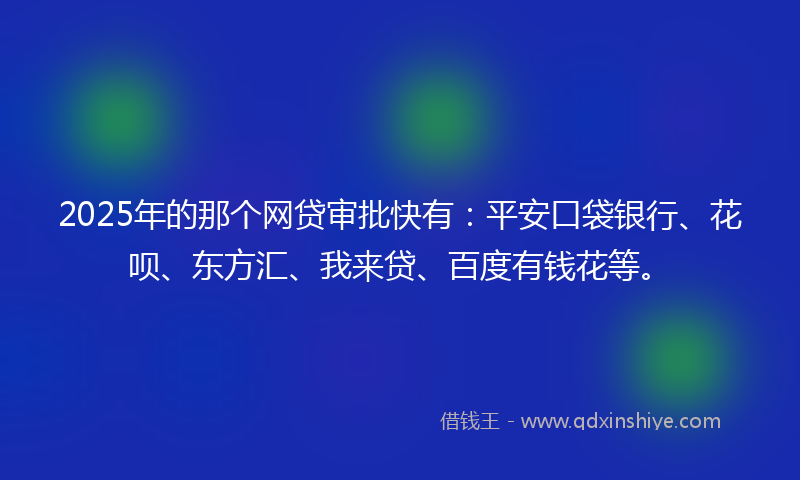 2025年的那个网贷审批快有：平安口袋银行、花呗、东方汇、我来贷、百度有钱花等。