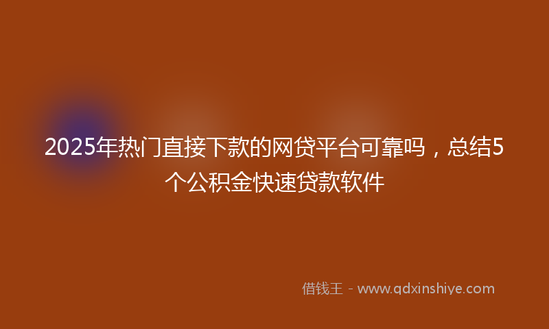 2025年热门直接下款的网贷平台可靠吗，总结5个公积金快速贷款软件