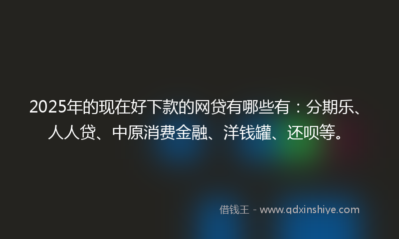 2025年的现在好下款的网贷有哪些有：分期乐、人人贷、中原消费金融、洋钱罐、还呗等。