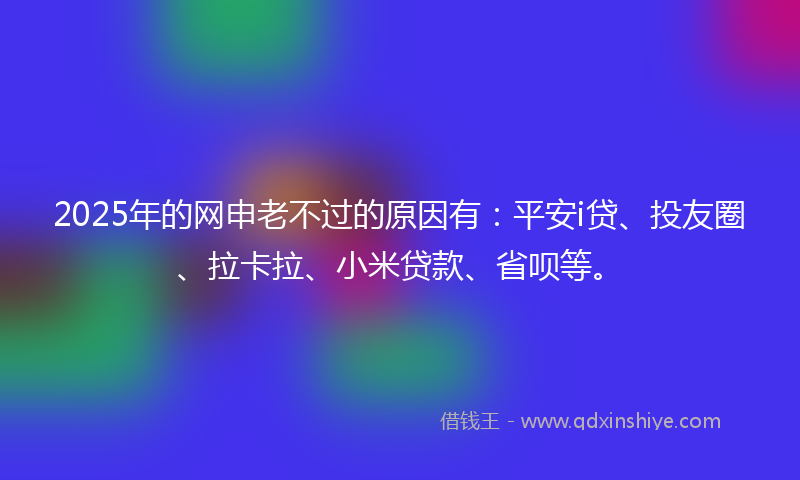 2025年的网申老不过的原因有：平安i贷、投友圈、拉卡拉、小米贷款、省呗等。