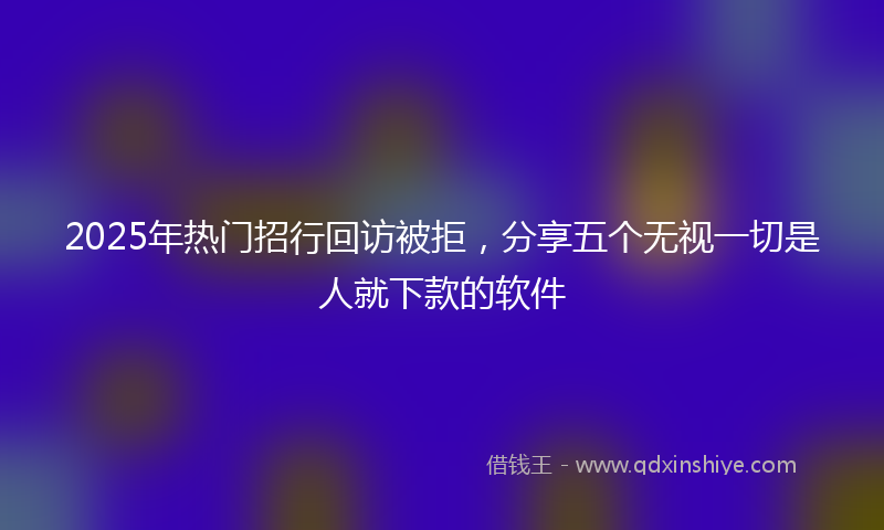 2025年热门招行回访被拒，分享五个无视一切是人就下款的软件