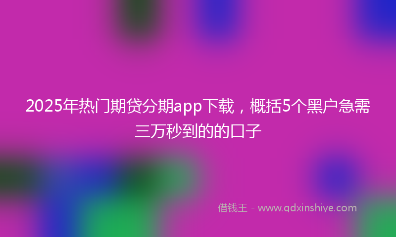 2025年热门期贷分期app下载，概括5个黑户急需三万秒到的的口子