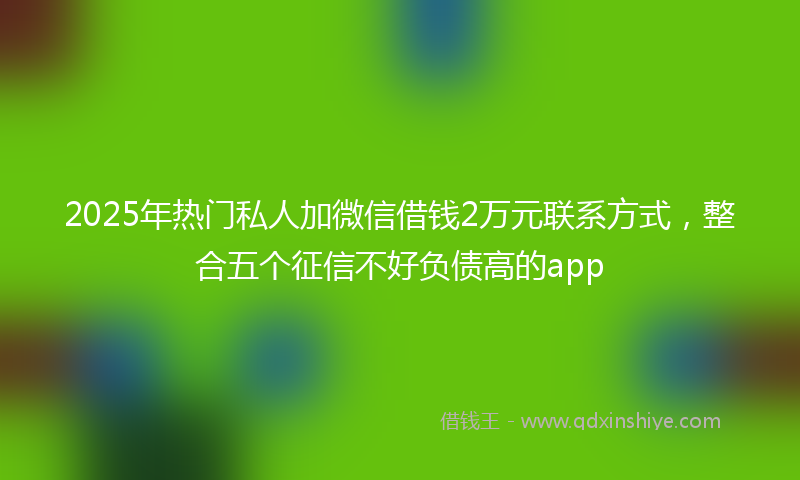 2025年热门私人加微信借钱2万元联系方式，整合五个征信不好负债高的app
