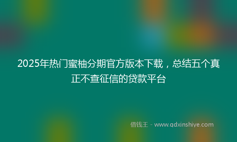 2025年热门蜜柚分期官方版本下载，总结五个真正不查征信的贷款平台