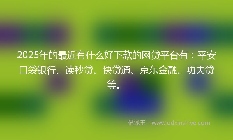 2025年的最近有什么好下款的网贷平台有：平安口袋银行、读秒贷、快贷通、京东金融、功夫贷等。