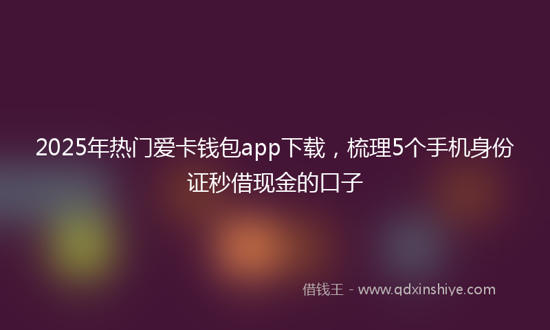 2025年热门爱卡钱包app下载，梳理5个手机身份证秒借现金的口子