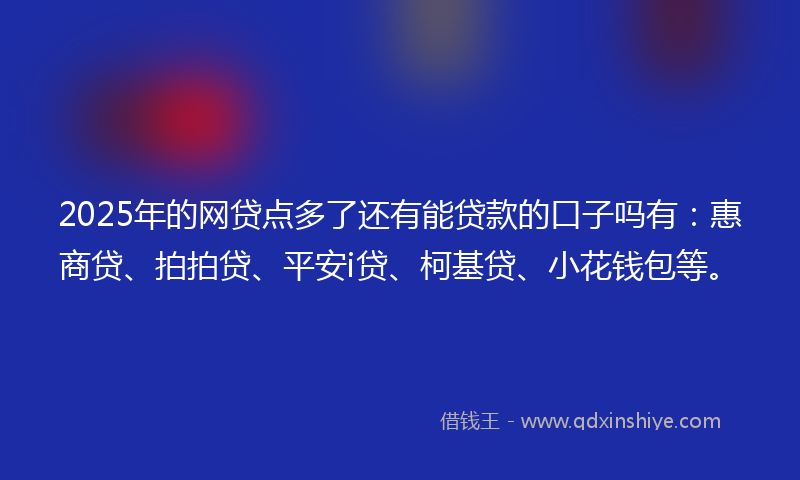 2025年的网贷点多了还有能贷款的口子吗有：惠商贷、拍拍贷、平安i贷、柯基贷、小花钱包等。