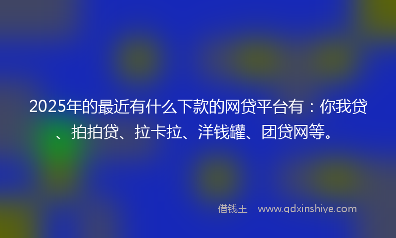 2025年的最近有什么下款的网贷平台有：你我贷、拍拍贷、拉卡拉、洋钱罐、团贷网等。