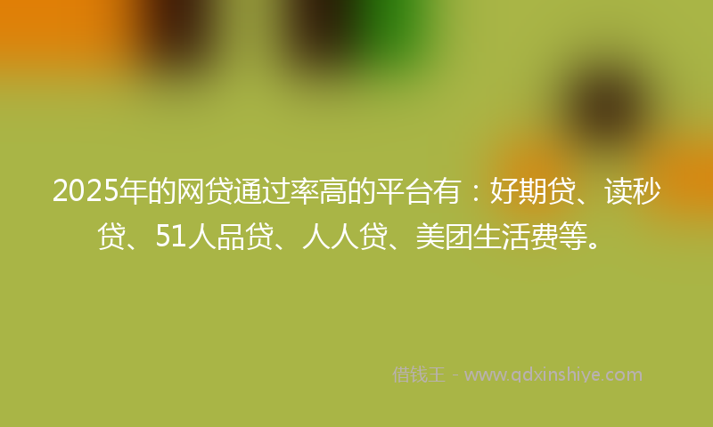 2025年的网贷通过率高的平台有：好期贷、读秒贷、51人品贷、人人贷、美团生活费等。