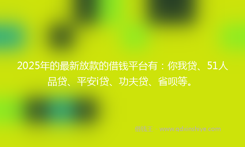 2025年的最新放款的借钱平台有：你我贷、51人品贷、平安i贷、功夫贷、省呗等。