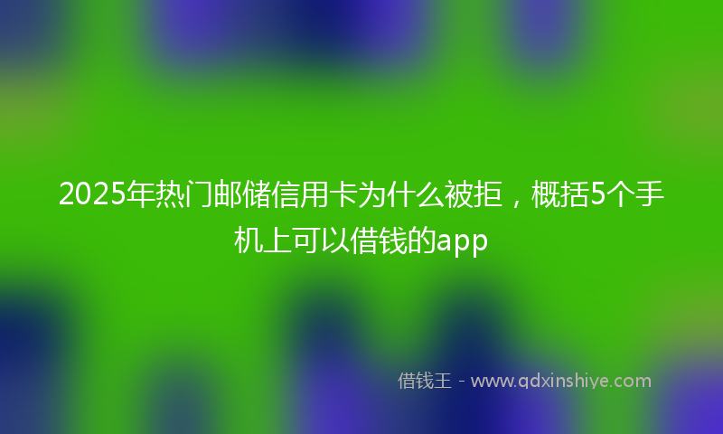 2025年热门邮储信用卡为什么被拒，概括5个手机上可以借钱的app