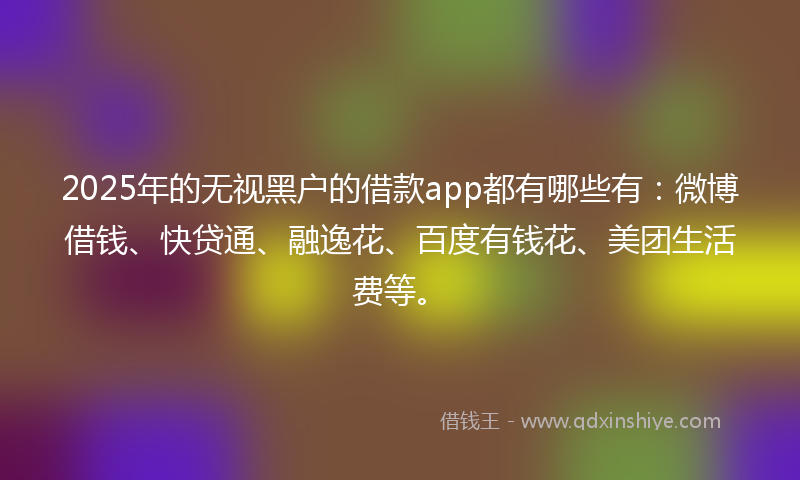 2025年的无视黑户的借款app都有哪些有：微博借钱、快贷通、融逸花、百度有钱花、美团生活费等。
