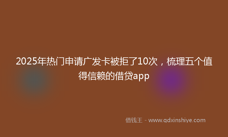 2025年热门申请广发卡被拒了10次，梳理五个值得信赖的借贷app