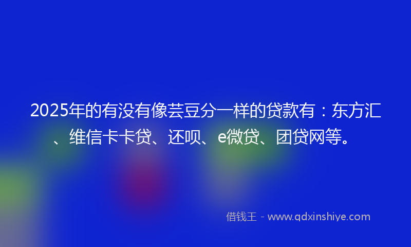 2025年的有没有像芸豆分一样的贷款有：东方汇、维信卡卡贷、还呗、e微贷、团贷网等。