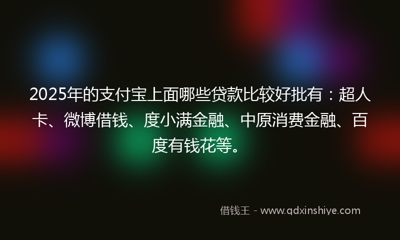 2025年的支付宝上面哪些贷款比较好批有：超人卡、微博借钱、度小满金融、中原消费金融、百度有钱花等。