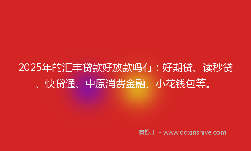 2025年的汇丰贷款好放款吗有：好期贷、读秒贷、快贷通、中原消费金融、小花钱包等。
