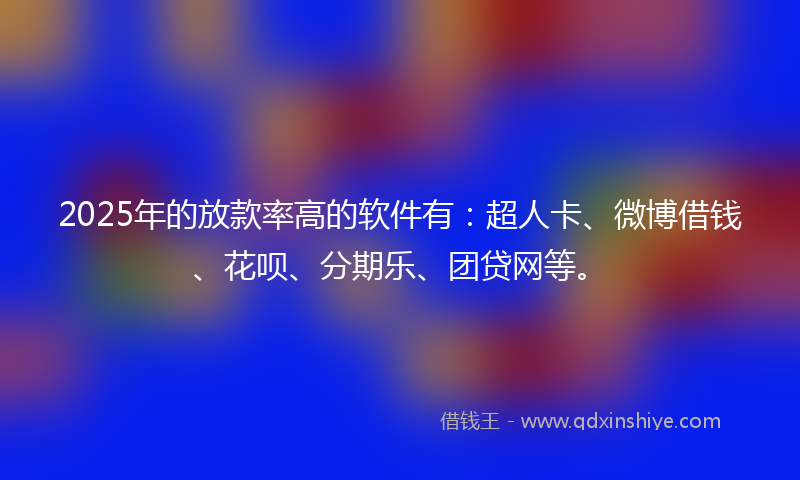 2025年的放款率高的软件有：超人卡、微博借钱、花呗、分期乐、团贷网等。