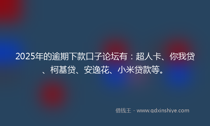 2025年的逾期下款口子论坛有：超人卡、你我贷、柯基贷、安逸花、小米贷款等。