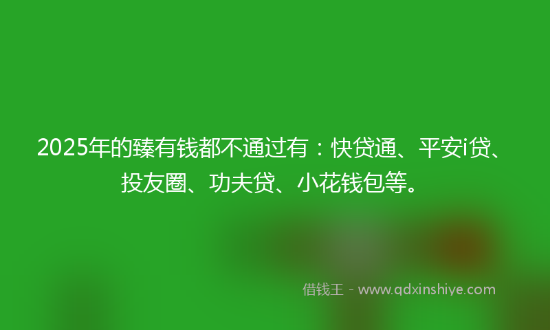 2025年的臻有钱都不通过有：快贷通、平安i贷、投友圈、功夫贷、小花钱包等。