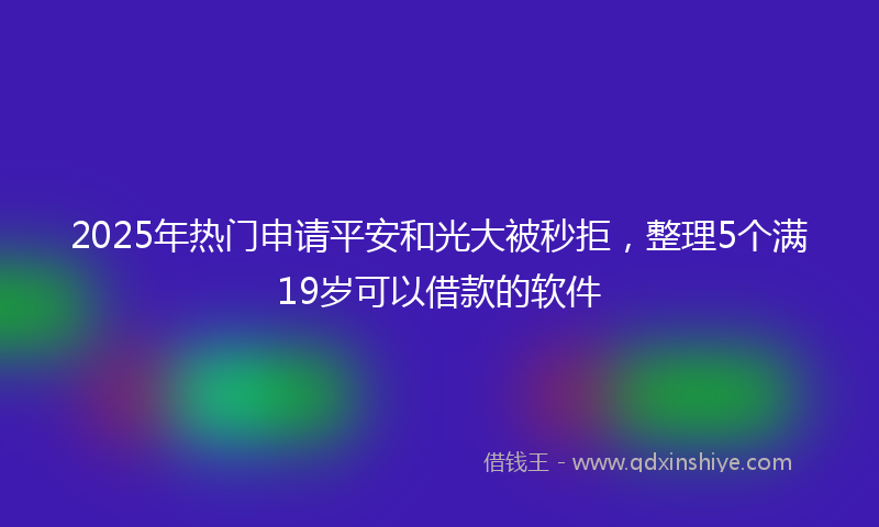 2025年热门申请平安和光大被秒拒，整理5个满19岁可以借款的软件