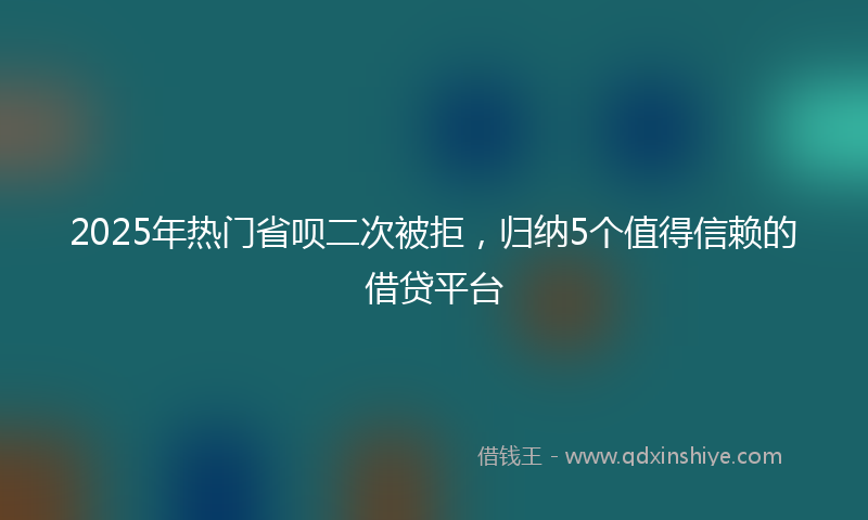 2025年热门省呗二次被拒，归纳5个值得信赖的借贷平台