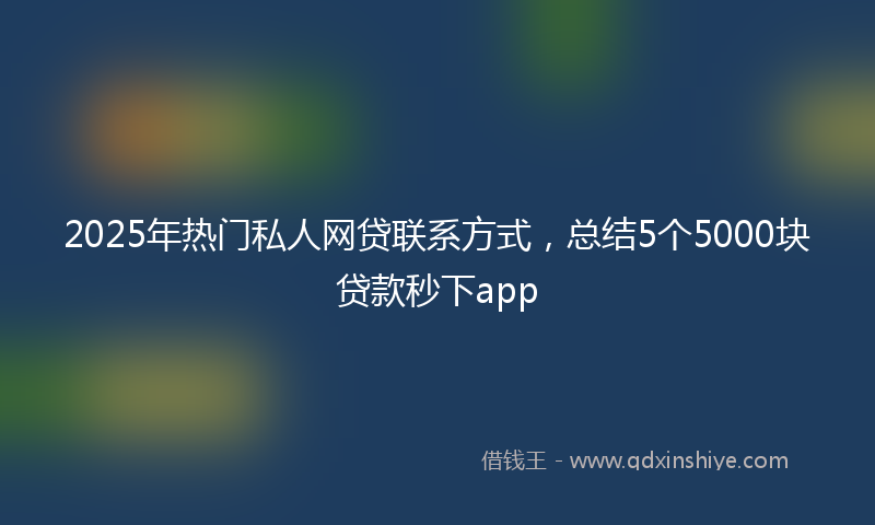 2025年热门私人网贷联系方式，总结5个5000块贷款秒下app
