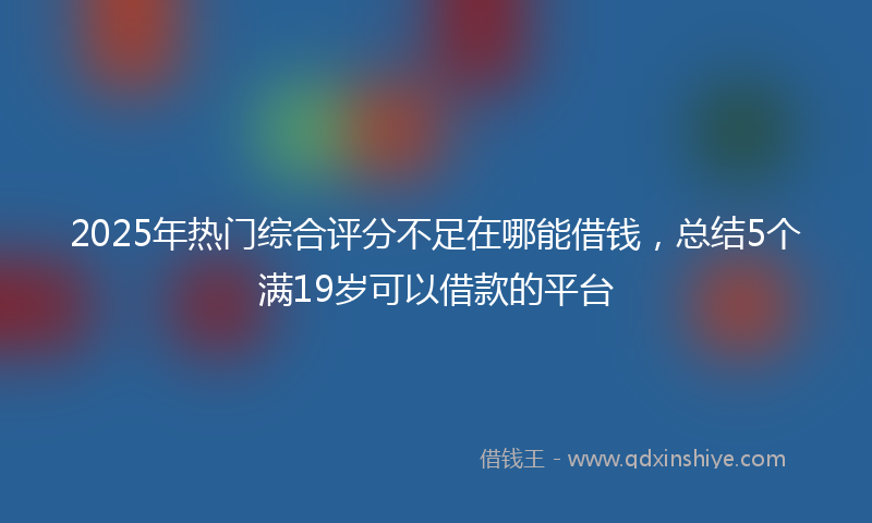 2025年热门综合评分不足在哪能借钱，总结5个满19岁可以借款的平台
