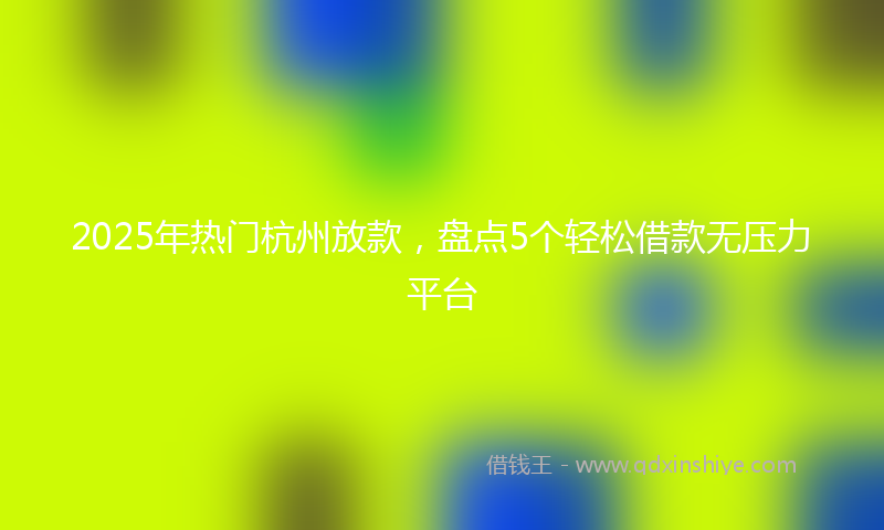 2025年热门杭州放款，盘点5个轻松借款无压力平台
