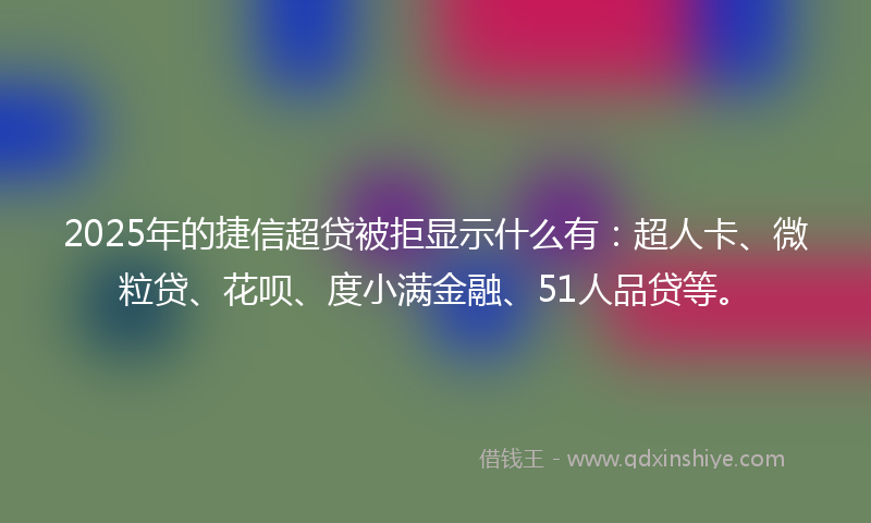 2025年的捷信超贷被拒显示什么有：超人卡、微粒贷、花呗、度小满金融、51人品贷等。