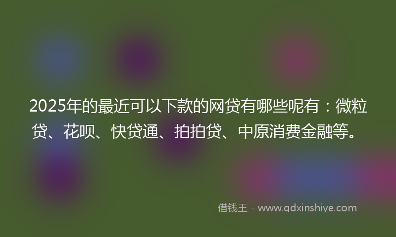 2025年的最近可以下款的网贷有哪些呢有：微粒贷、花呗、快贷通、拍拍贷、中原消费金融等。