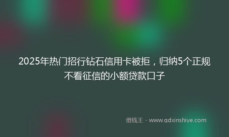 2025年热门招行钻石信用卡被拒，归纳5个正规不看征信的小额贷款口子