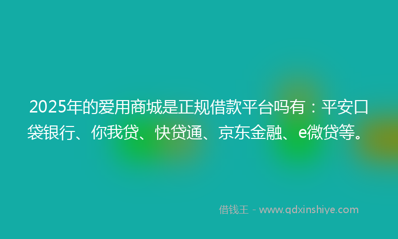 2025年的爱用商城是正规借款平台吗有：平安口袋银行、你我贷、快贷通、京东金融、e微贷等。