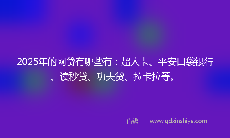 2025年的网贷有哪些有：超人卡、平安口袋银行、读秒贷、功夫贷、拉卡拉等。