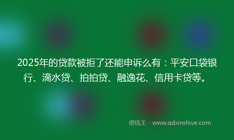 2025年的贷款被拒了还能申诉么有：平安口袋银行、滴水贷、拍拍贷、融逸花、信用卡贷等。