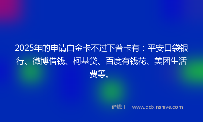 2025年的申请白金卡不过下普卡有：平安口袋银行、微博借钱、柯基贷、百度有钱花、美团生活费等。
