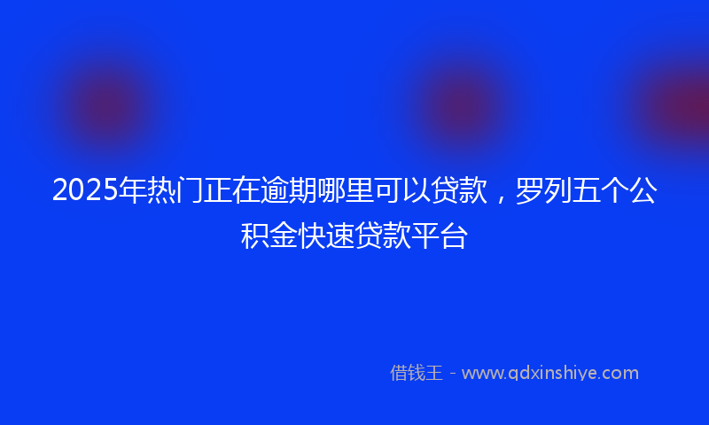 2025年热门正在逾期哪里可以贷款，罗列五个公积金快速贷款平台