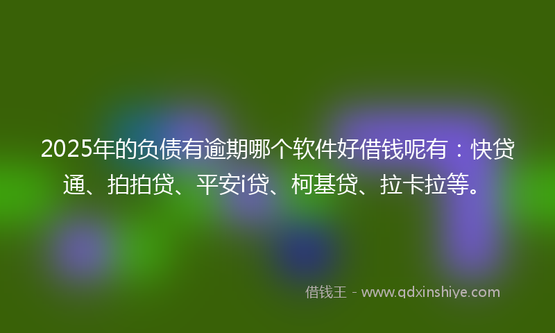 2025年的负债有逾期哪个软件好借钱呢有：快贷通、拍拍贷、平安i贷、柯基贷、拉卡拉等。