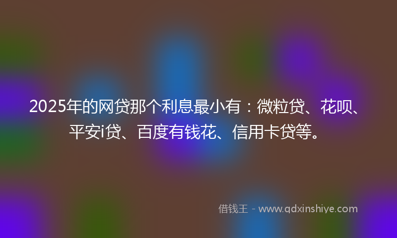 2025年的网贷那个利息最小有：微粒贷、花呗、平安i贷、百度有钱花、信用卡贷等。