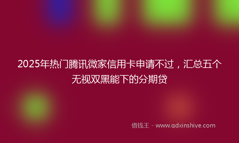 2025年热门腾讯微家信用卡申请不过，汇总五个无视双黑能下的分期贷