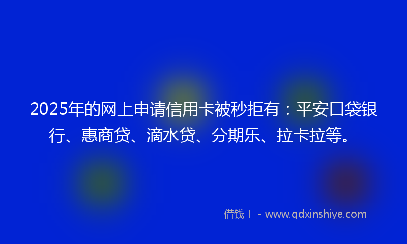 2025年的网上申请信用卡被秒拒有：平安口袋银行、惠商贷、滴水贷、分期乐、拉卡拉等。