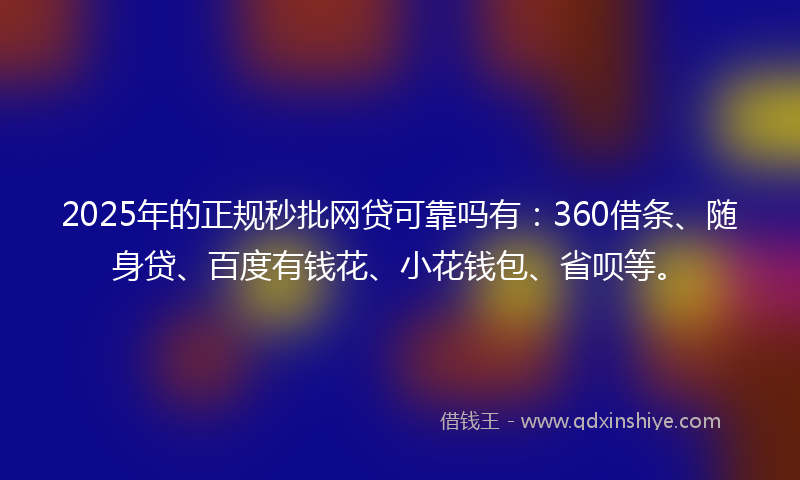 2025年的正规秒批网贷可靠吗有：360借条、随身贷、百度有钱花、小花钱包、省呗等。