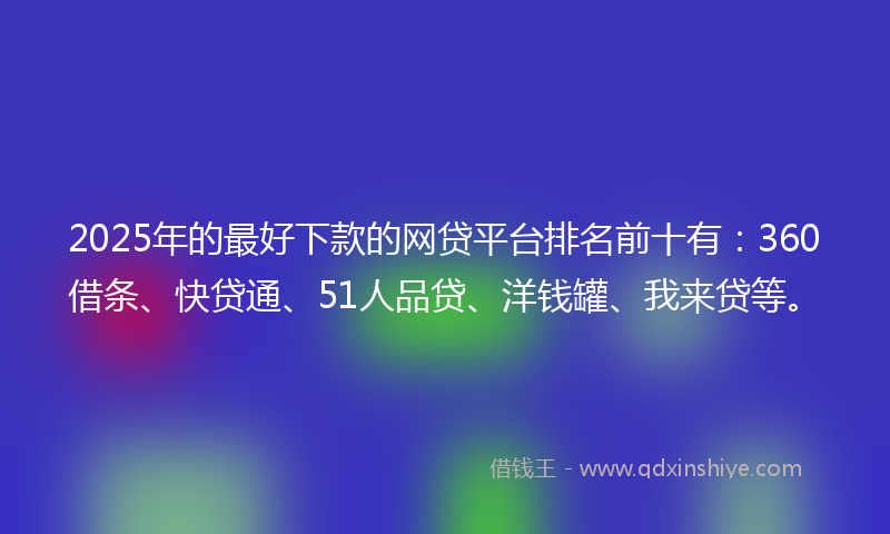 2025年的最好下款的网贷平台排名前十有：360借条、快贷通、51人品贷、洋钱罐、我来贷等。