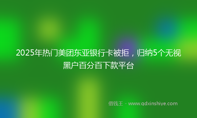 2025年热门美团东亚银行卡被拒，归纳5个无视黑户百分百下款平台