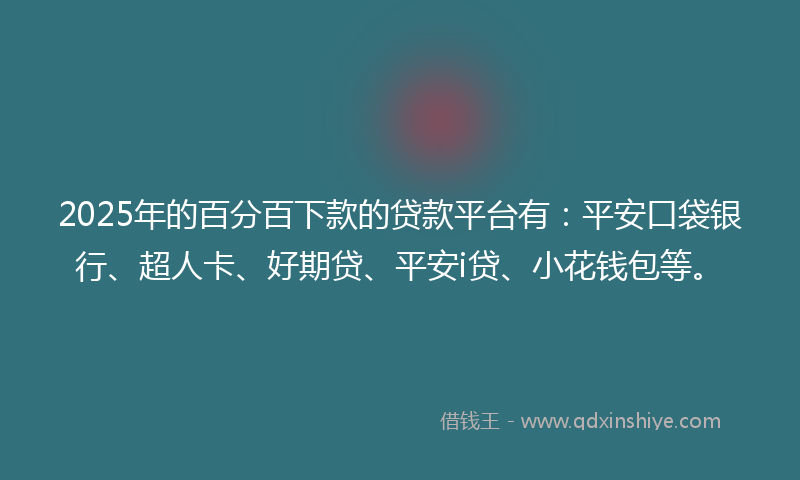 2025年的百分百下款的贷款平台有：平安口袋银行、超人卡、好期贷、平安i贷、小花钱包等。